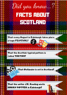 Did you know...? FACTS ABOUT SCOTLAND That every August in Edinburgh takes place a huge FESTIVAL?   That the Scottish typical pattern is called TARTAN? That Outlander is set in Scotland? That the writer J.K. Rowling wrote HARRY POTTER in Edinburgh?